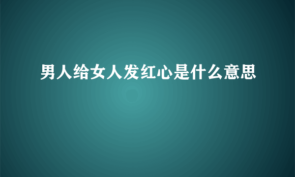 男人给女人发红心是什么意思