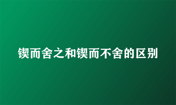 锲而舍之和锲而不舍的区别