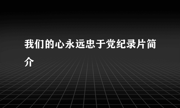 我们的心永远忠于党纪录片简介