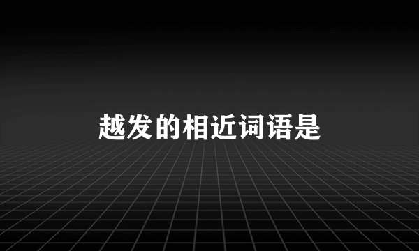 越发的相近词语是