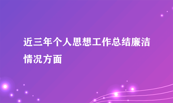 近三年个人思想工作总结廉洁情况方面