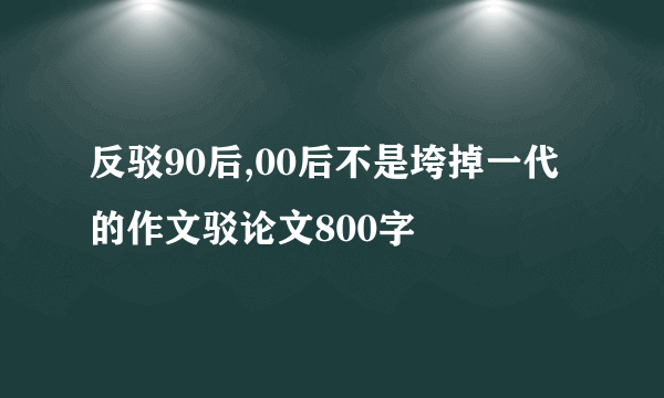 反驳90后,00后不是垮掉一代的作文驳论文800字