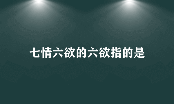 七情六欲的六欲指的是