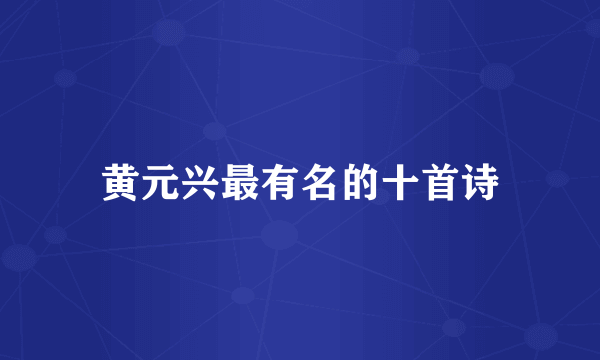 黄元兴最有名的十首诗