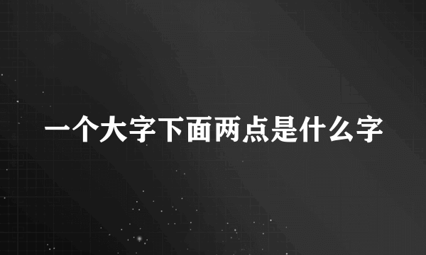 一个大字下面两点是什么字