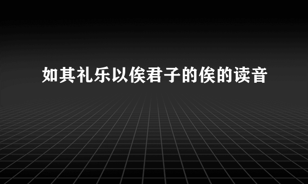 如其礼乐以俟君子的俟的读音
