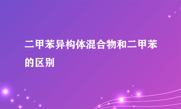 二甲苯异构体混合物和二甲苯的区别
