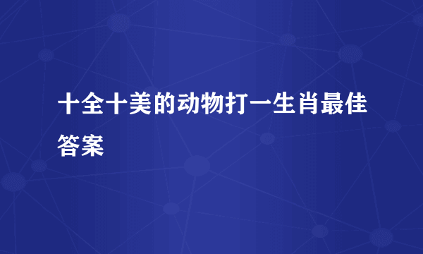 十全十美的动物打一生肖最佳答案