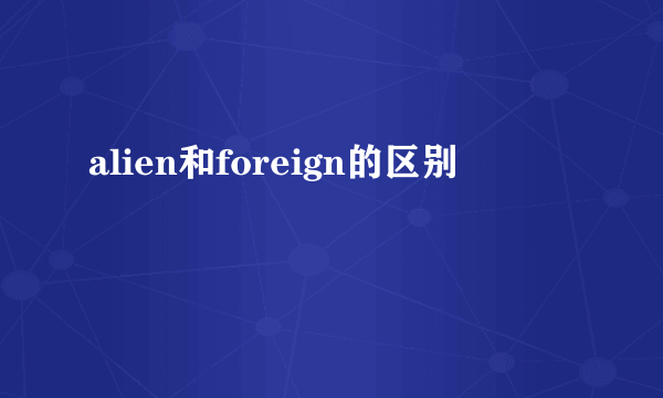 alien和foreign的区别