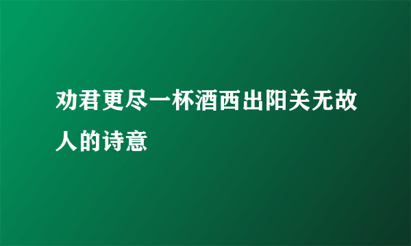 劝君更尽一杯酒西出阳关无故人的诗意