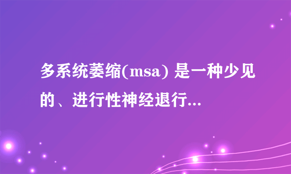 多系统萎缩(msa) 是一种少见的、进行性神经退行性疾病。