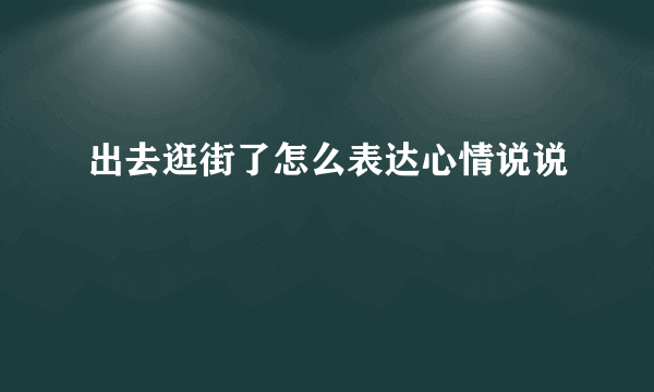 出去逛街了怎么表达心情说说