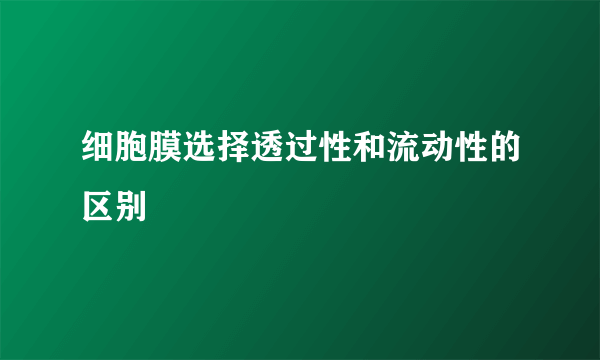 细胞膜选择透过性和流动性的区别