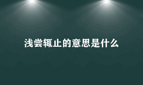 浅尝辄止的意思是什么