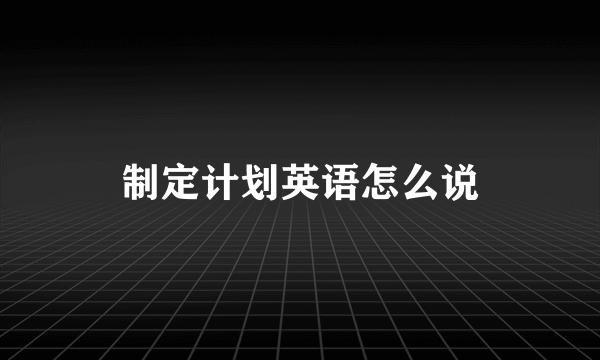 制定计划英语怎么说