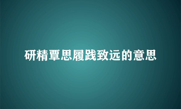 研精覃思履践致远的意思