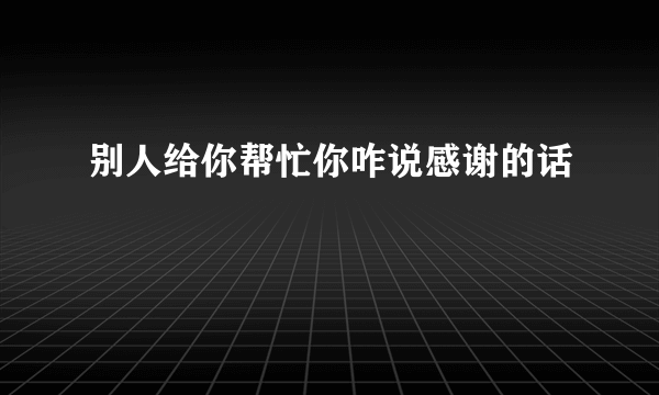 别人给你帮忙你咋说感谢的话