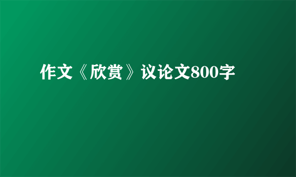 作文《欣赏》议论文800字