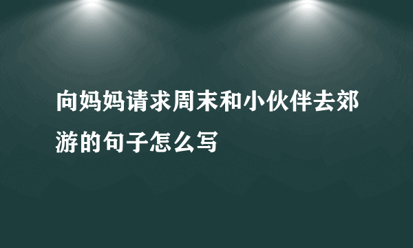 向妈妈请求周末和小伙伴去郊游的句子怎么写