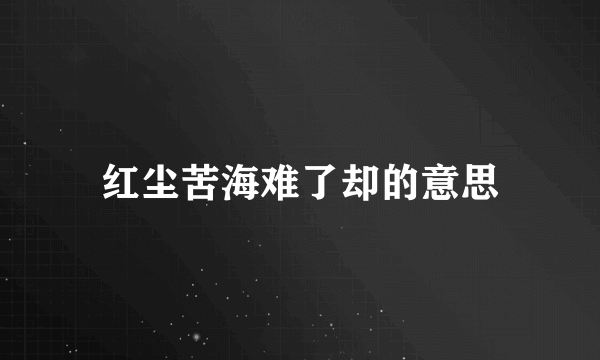 红尘苦海难了却的意思