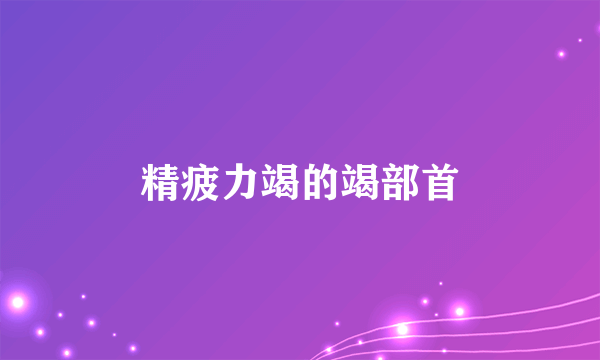 精疲力竭的竭部首