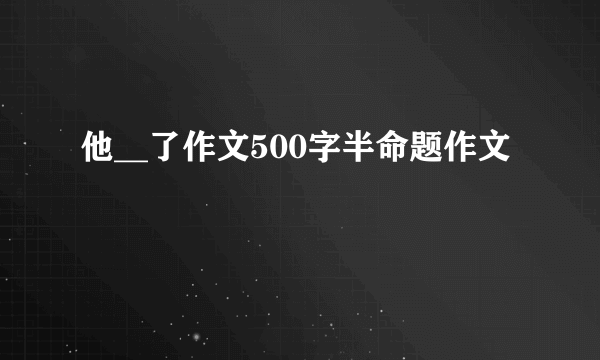 他__了作文500字半命题作文