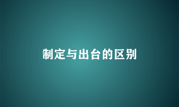 制定与出台的区别