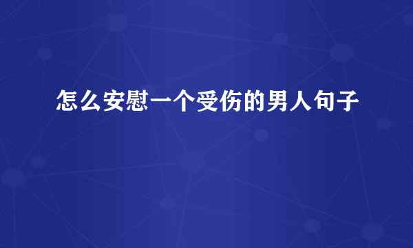 怎么安慰一个受伤的男人句子