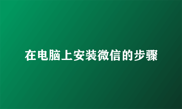 在电脑上安装微信的步骤