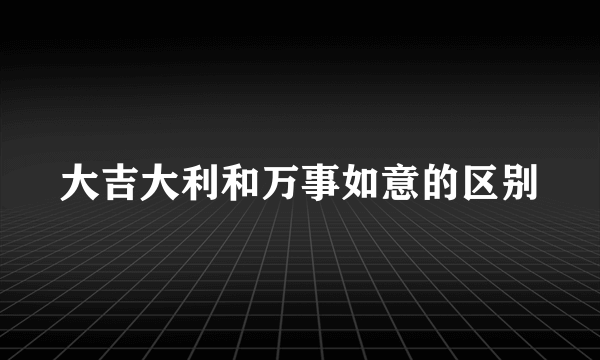 大吉大利和万事如意的区别