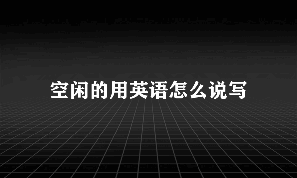 空闲的用英语怎么说写