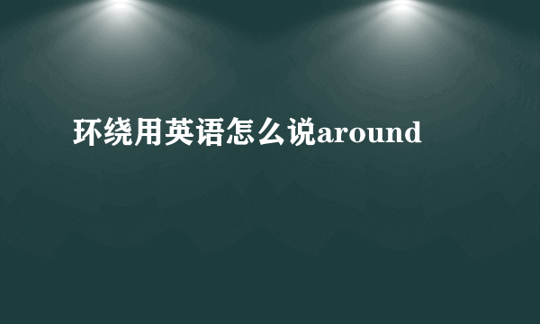 环绕用英语怎么说around