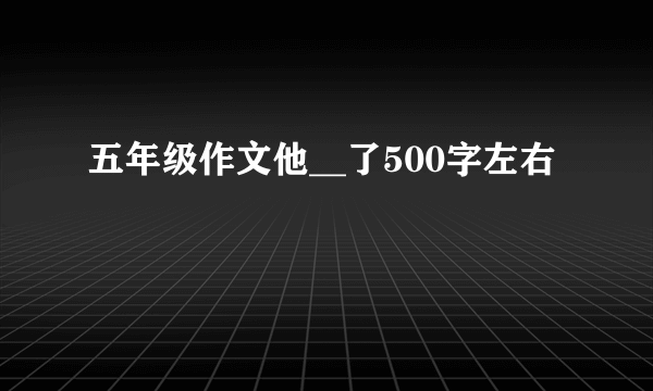 五年级作文他__了500字左右