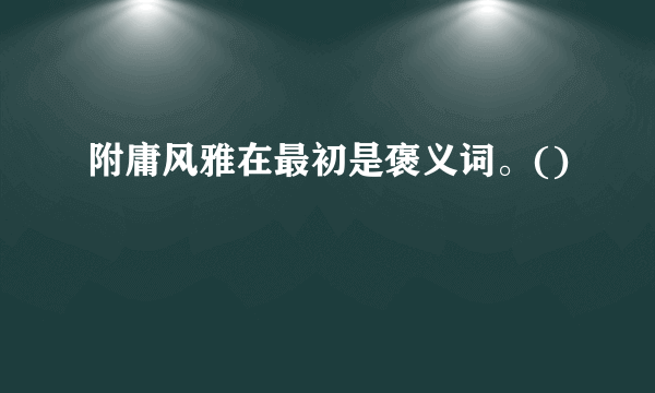 附庸风雅在最初是褒义词。()