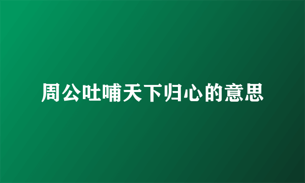 周公吐哺天下归心的意思