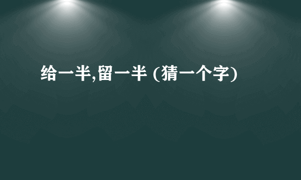 给一半,留一半 (猜一个字)