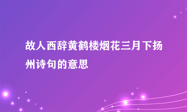 故人西辞黄鹤楼烟花三月下扬州诗句的意思