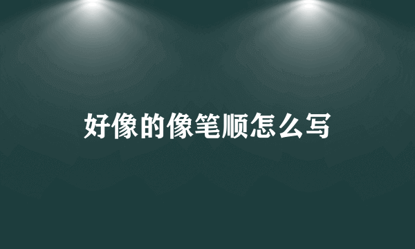 好像的像笔顺怎么写