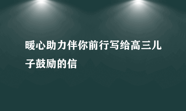 暖心助力伴你前行写给高三儿子鼓励的信