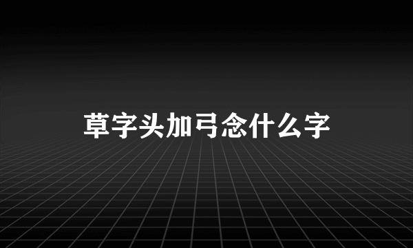 草字头加弓念什么字