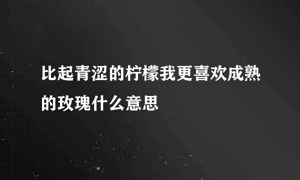 比起青涩的柠檬我更喜欢成熟的玫瑰什么意思