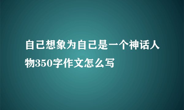 自己想象为自己是一个神话人物350字作文怎么写