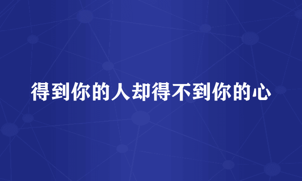 得到你的人却得不到你的心