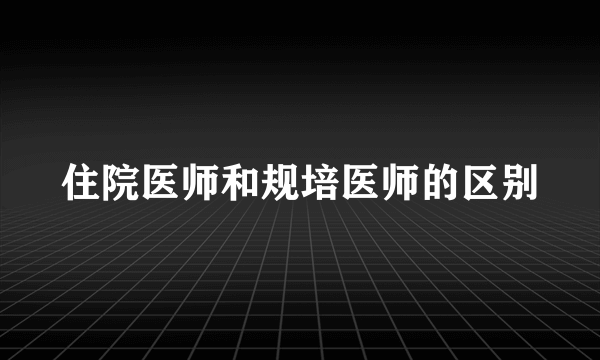 住院医师和规培医师的区别