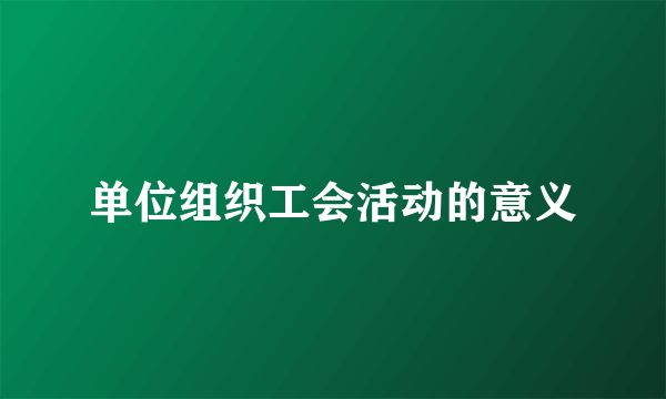单位组织工会活动的意义