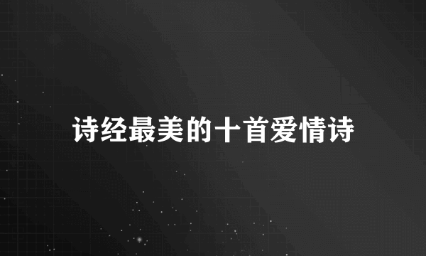 诗经最美的十首爱情诗