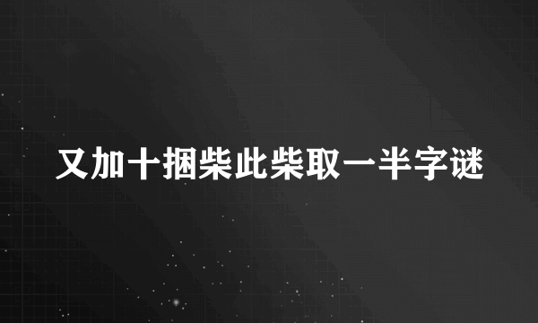 又加十捆柴此柴取一半字谜