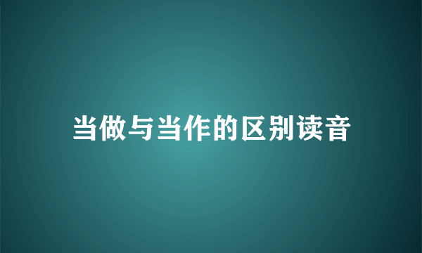 当做与当作的区别读音