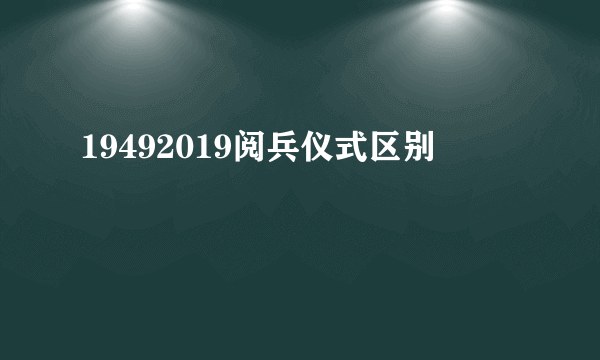 19492019阅兵仪式区别
