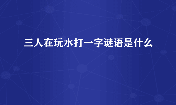 三人在玩水打一字谜语是什么